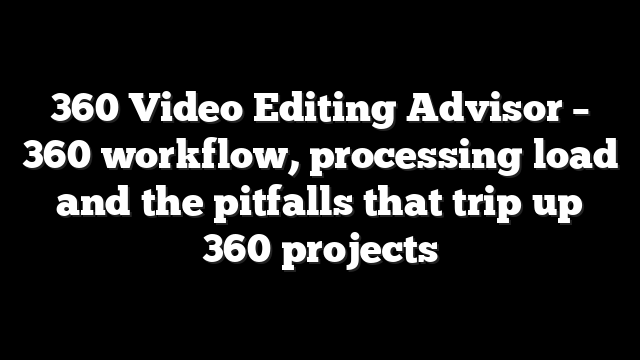 360 Video Editing Advisor – 360 workflow, processing load and the pitfalls that trip up 360 projects