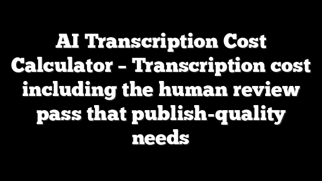AI Transcription Cost Calculator – Transcription cost including the human review pass that publish-quality needs