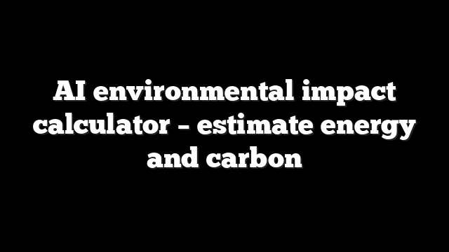 AI environmental impact calculator – estimate energy and carbon