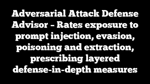 Adversarial Attack Defense Advisor – Rates exposure to prompt injection, evasion, poisoning and extraction, prescribing layered defense-in-depth measures