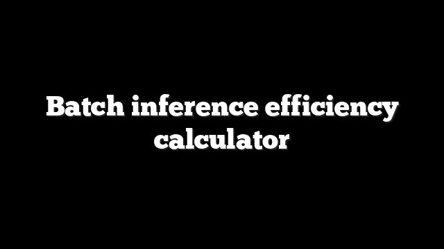Batch inference efficiency calculator