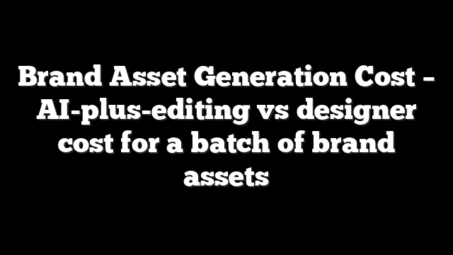 Brand Asset Generation Cost – AI-plus-editing vs designer cost for a batch of brand assets