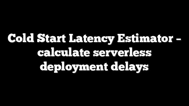 Cold Start Latency Estimator – calculate serverless deployment delays