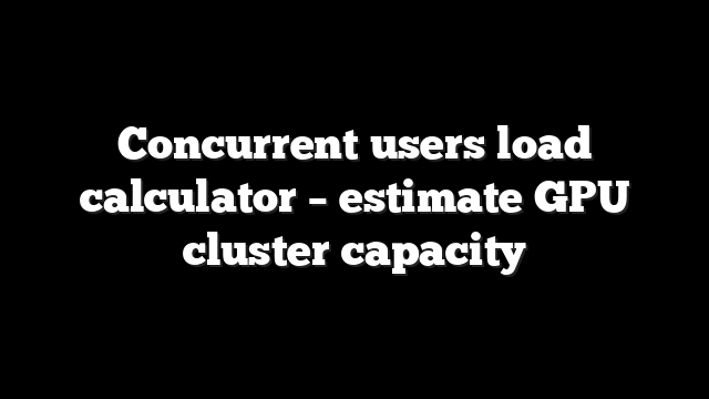 Concurrent users load calculator – estimate GPU cluster capacity