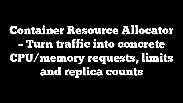 Container Resource Allocator - Turn traffic into concrete CPU/memory requests, limits and replica counts 8 Container Resource Allocator – Turn traffic into concrete CPU/memory requests, limits and replica counts