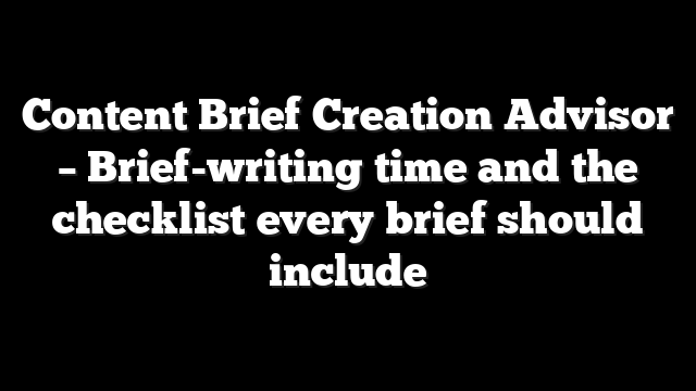 Content Brief Creation Advisor - Brief-writing time and the checklist every brief should include 4 Content Brief Creation Advisor – Brief-writing time and the checklist every brief should include