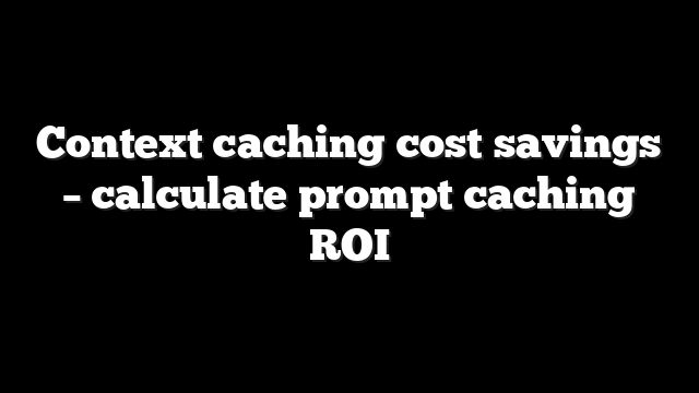 Context caching cost savings – calculate prompt caching ROI