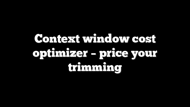 Context window cost optimizer – price your trimming