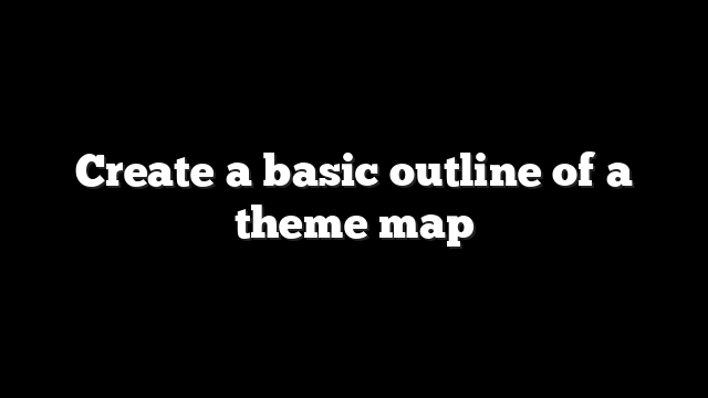 Create a basic outline of a theme map