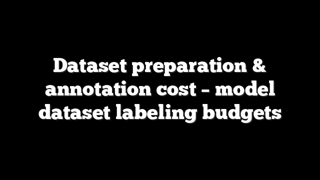 Dataset preparation & annotation cost – model dataset labeling budgets