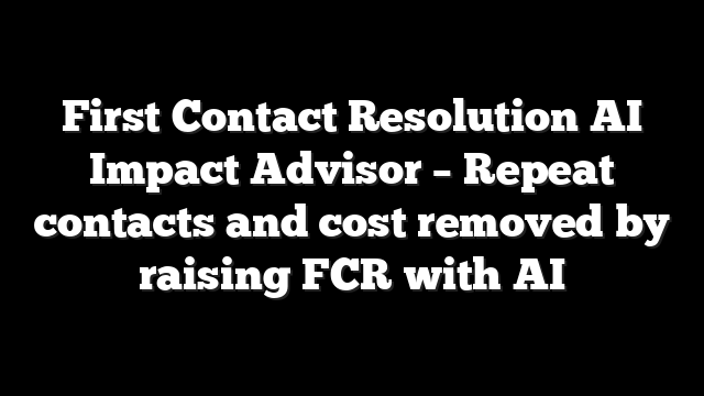 First Contact Resolution AI Impact Advisor - Repeat contacts and cost removed by raising FCR with AI 6 First Contact Resolution AI Impact Advisor – Repeat contacts and cost removed by raising FCR with AI