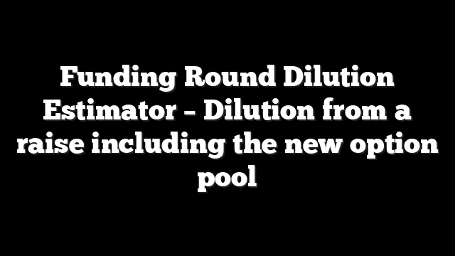 Funding Round Dilution Estimator – Dilution from a raise including the new option pool