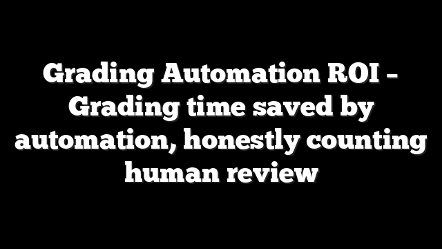 Grading Automation ROI – Grading time saved by automation, honestly counting human review