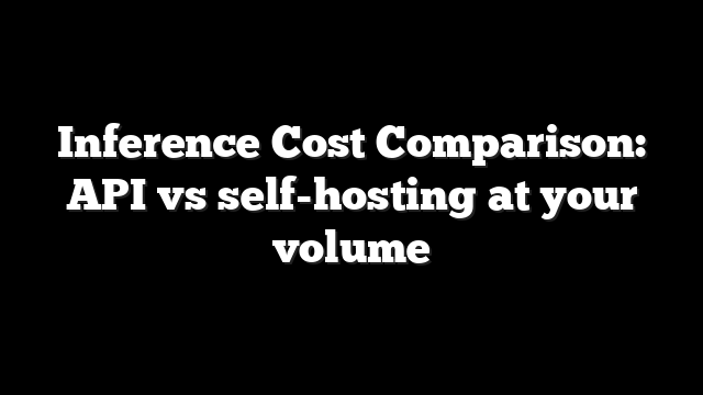 Inference Cost Comparison: API vs self-hosting at your volume 6 Inference Cost Comparison: API vs self-hosting at your volume
