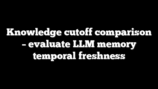 Knowledge cutoff comparison – evaluate LLM memory temporal freshness