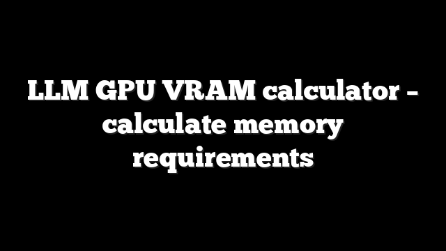 LLM GPU VRAM calculator – calculate memory requirements
