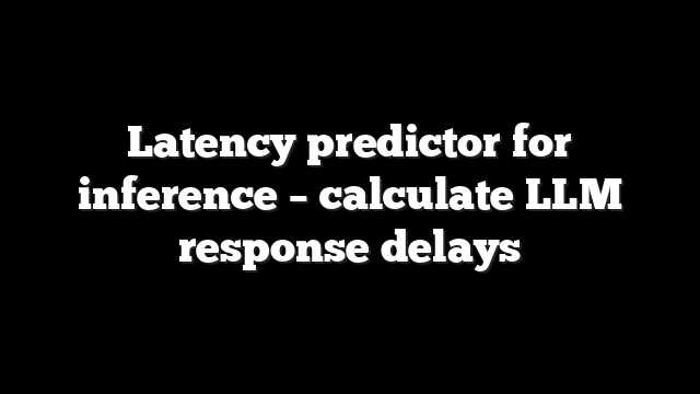 Latency predictor for inference – calculate LLM response delays