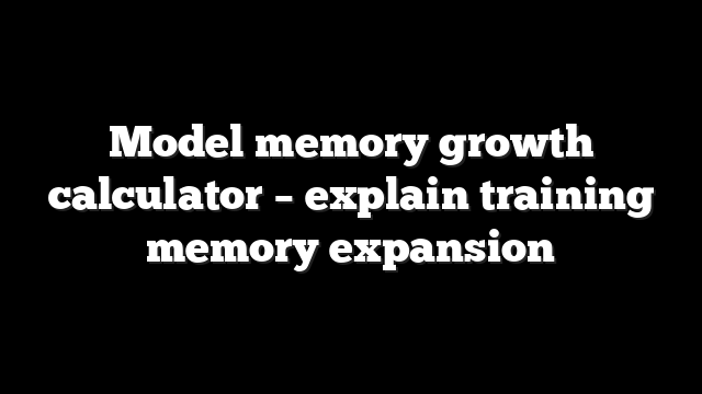 Model memory growth calculator - explain training memory expansion 1 Model memory growth calculator – explain training memory expansion