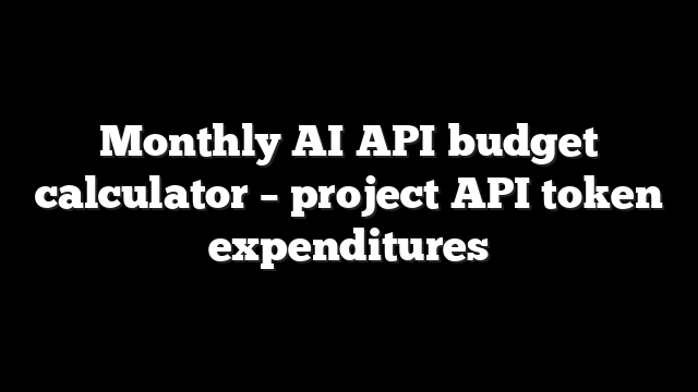 Monthly AI API budget calculator – project API token expenditures