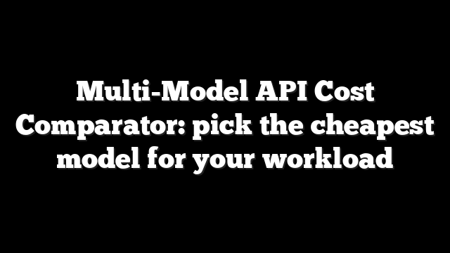 Multi-Model API Cost Comparator: pick the cheapest model for your workload