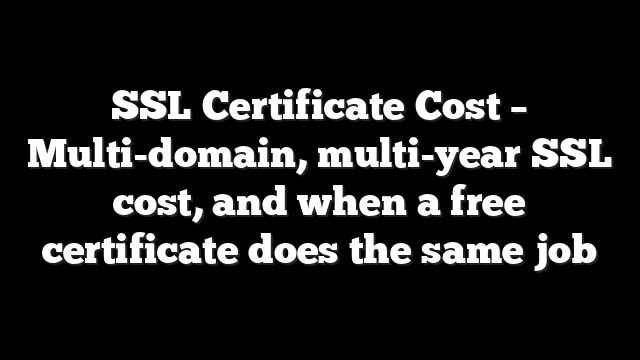 SSL Certificate Cost – Multi-domain, multi-year SSL cost, and when a free certificate does the same job