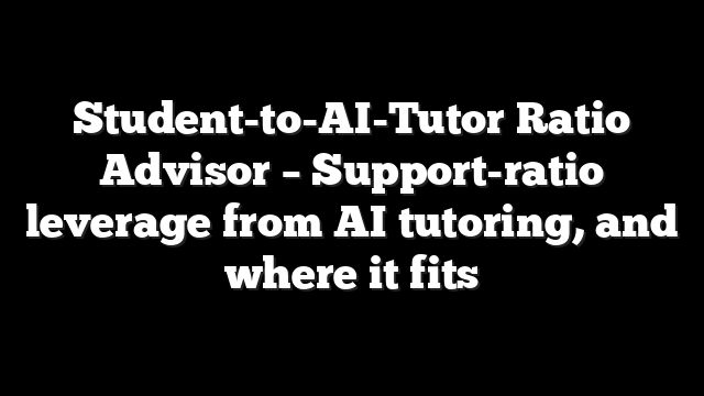 Student-to-AI-Tutor Ratio Advisor – Support-ratio leverage from AI tutoring, and where it fits