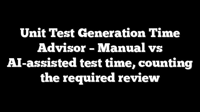 Unit Test Generation Time Advisor – Manual vs AI-assisted test time, counting the required review